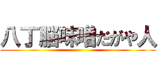 八丁脳味噌だがや人 ()