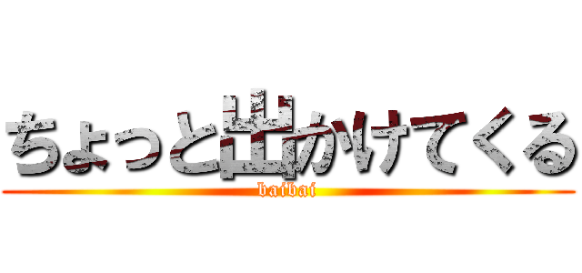 ちょっと出かけてくる (baibai)