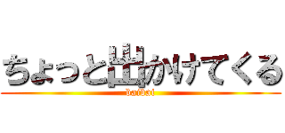 ちょっと出かけてくる (baibai)