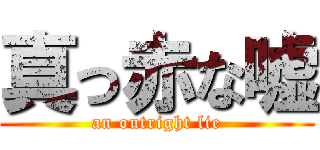 真っ赤な嘘 (an outright lie)