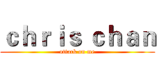ｃｈｒｉｓ ｃｈａｎ (attack on me)