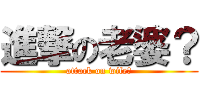 進撃の老婆？ (attack on wife?)
