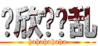 伟欣啊呜乱 (hahahahaha)