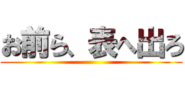 お前ら、表へ出ろ ()