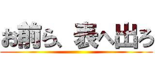 お前ら、表へ出ろ ()
