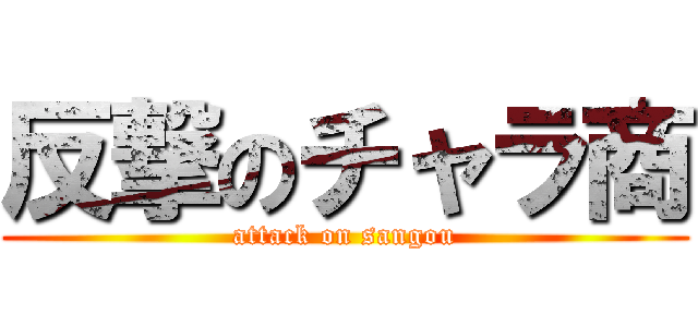 反撃のチャラ商 (attack on sangou)