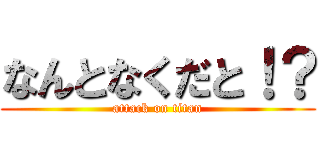 なんとなくだと！？ (attack on titan)