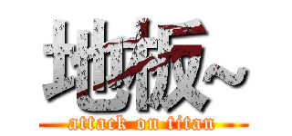 地板~ (attack on titan)