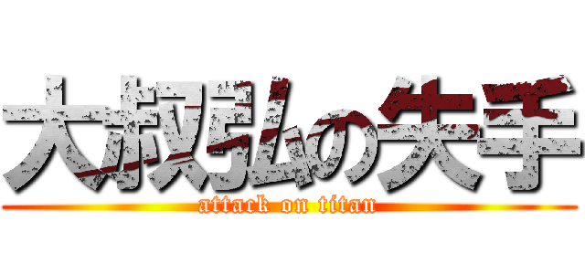 大叔弘の失手 (attack on titan)