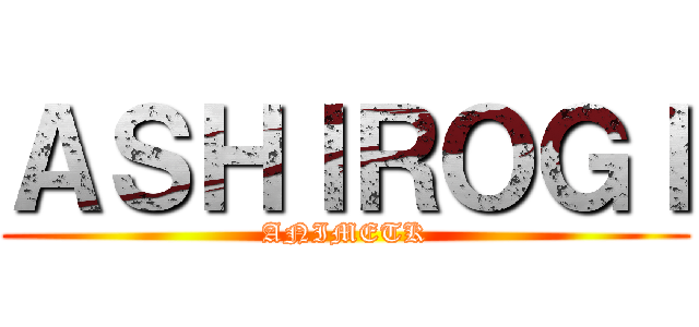 ＡＳＨＩＲＯＧＩ (ANIMETK)