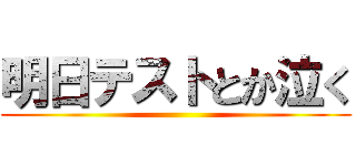 明日テストとか泣く ()