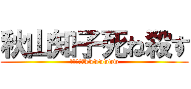 秋山知子死ね殺す (ブヒヒヒヒwwwwwww)