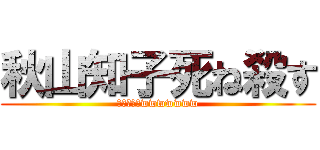 秋山知子死ね殺す (ブヒヒヒヒwwwwwww)