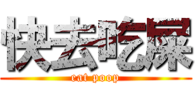快去吃屎 (eat poop)