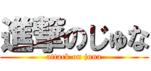 進撃のじゅな (attack on juna)