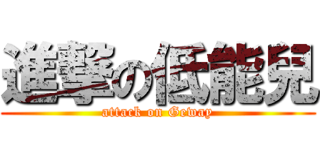 進撃の低能兒 (attack on Geway)