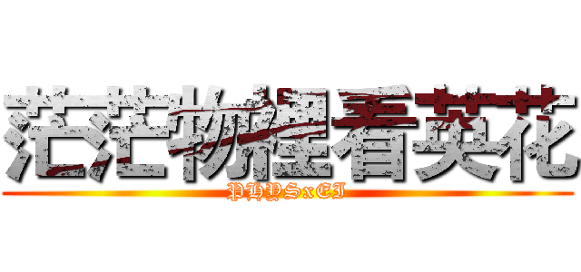 茫茫物裡看英花 (PHYSxEI)
