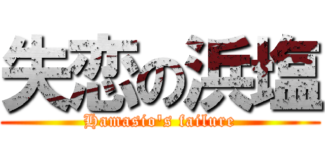 失恋の浜塩 (Hamasio's failure)