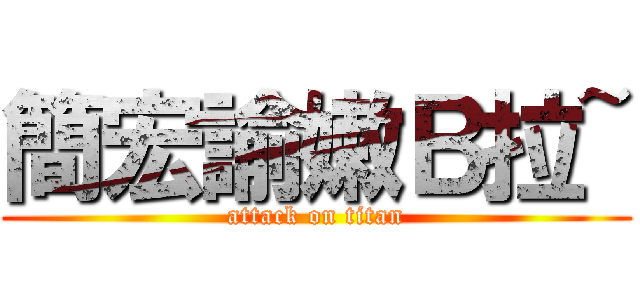 簡宏諭嫩Ｂ拉~ (attack on titan)