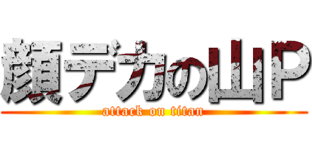 顔デカの山Ｐ (attack on titan)