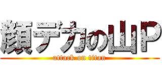 顔デカの山Ｐ (attack on titan)