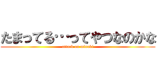 たまってる…ってやつなのかな (attack on minuki)