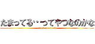 たまってる…ってやつなのかな (attack on minuki)