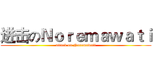 进击のＮｏｒｅｍａｗａｔｉ (attack on Noremawati)