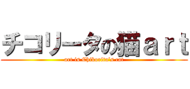 チコリータの猫ａｒｔ (art is Chikorita’s cat)