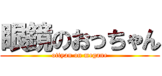 眼鏡のおっちゃん (ottyan on megane)