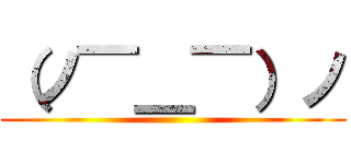 （ノ￣＿￣）ノ ()