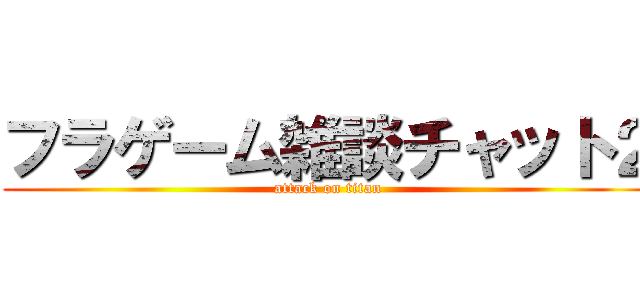 フラゲーム雑談チャット２ (attack on titan)