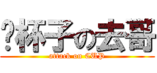摔杯子の去哥 (attack on CUP)