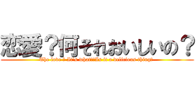 恋愛？何それおいしいの？ (The love ? It's what?　Is it a delicious thing? )