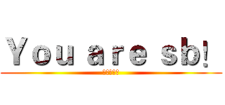 Ｙｏｕ ａｒｅ ｓｂ！ (你是傻逼！)