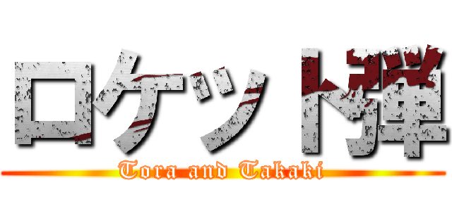 ロケット弾 (Tora and Takaki)