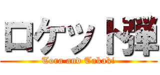 ロケット弾 (Tora and Takaki)