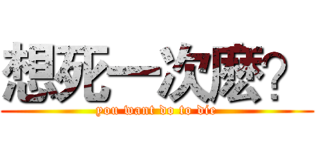 想死一次麽？ (you want do to die)