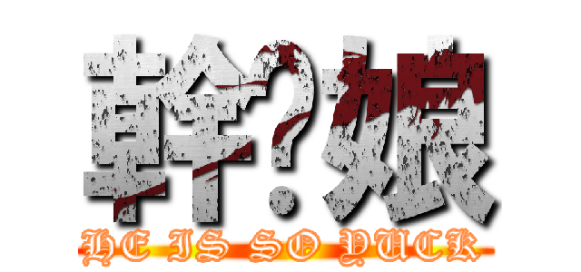 幹你娘 (HE IS SO YUCK)