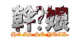 幹你娘 (HE IS SO YUCK)