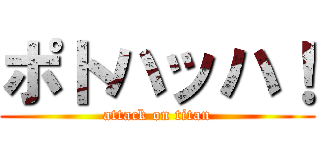 ポトハッハ！ (attack on titan)