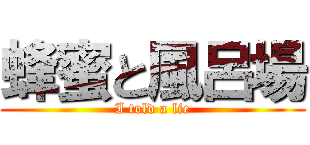 蜂蜜と風呂場 (I told a lie)