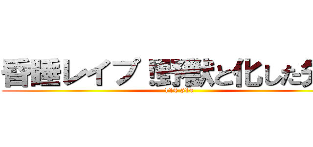 昏睡レイプ！野獣と化した先輩 (114 514)
