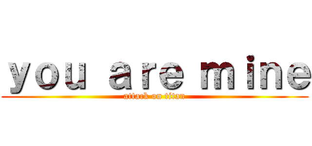 ｙｏｕ ａｒｅ ｍｉｎｅ (attack on titan)