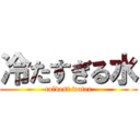 冷たすぎる水 (coldest water)