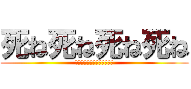 死ね死ね死ね死ね (別に殺意があるわけではない)