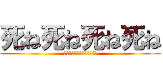 死ね死ね死ね死ね (別に殺意があるわけではない)
