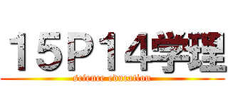 １５Ｐ１４学理 (science education)