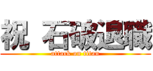 祝 石破退職 (attack on titan)