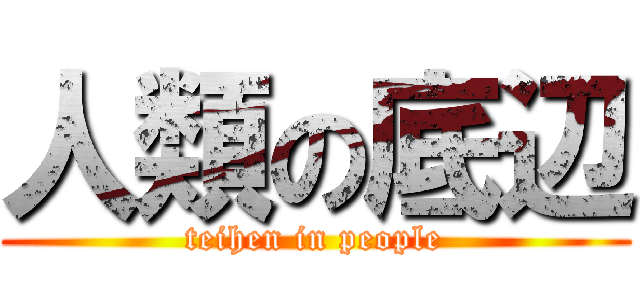 人類の底辺 (teihen in people)